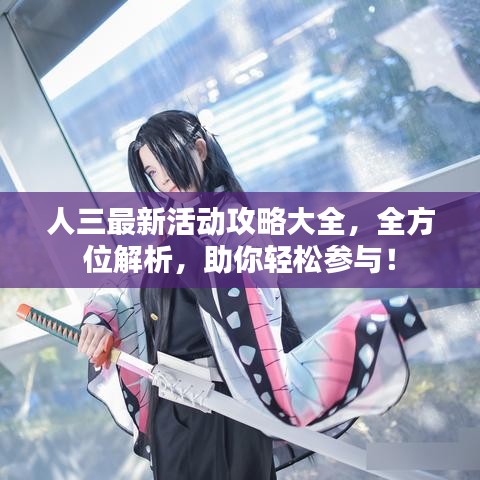 人三最新活动攻略大全，全方位解析，助你轻松参与！