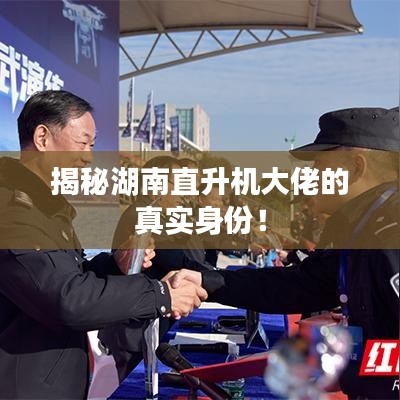 揭秘湖南直升机大佬的真实身份！