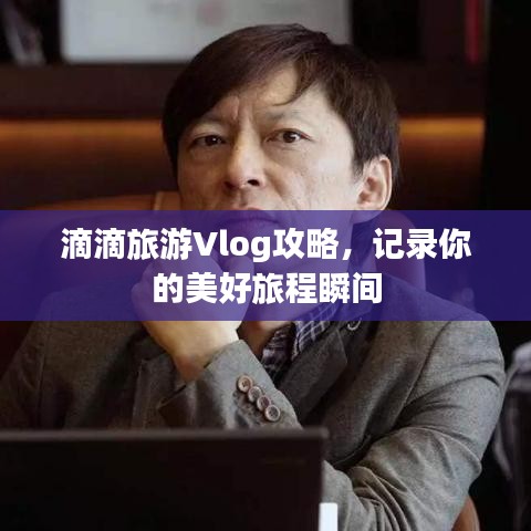 滴滴旅游Vlog攻略，记录你的美好旅程瞬间