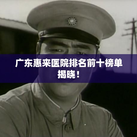 广东惠来医院排名前十榜单揭晓！