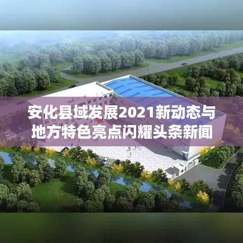 安化县域发展2021新动态与地方特色亮点闪耀头条新闻