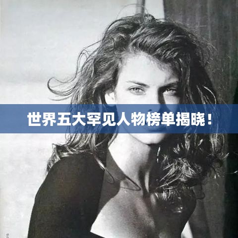 世界五大罕见人物榜单揭晓！