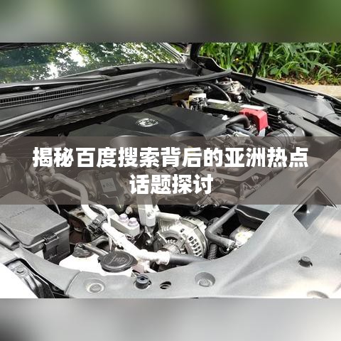 揭秘百度搜索背后的亚洲热点话题探讨