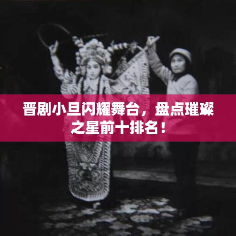 晋剧小旦闪耀舞台，盘点璀璨之星前十排名！