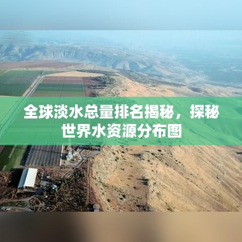 全球淡水总量排名揭秘，探秘世界水资源分布图