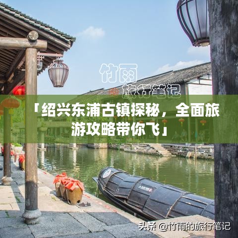 「绍兴东浦古镇探秘，全面旅游攻略带你飞」