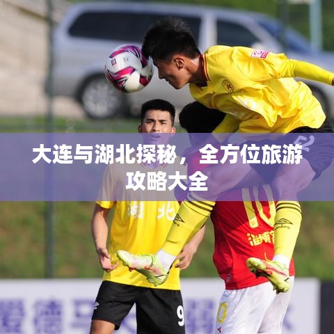 大连与湖北探秘，全方位旅游攻略大全