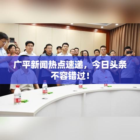 广平新闻热点速递，今日头条不容错过！