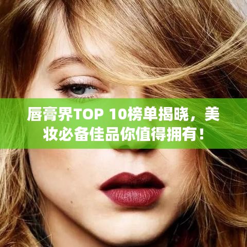唇膏界TOP 10榜单揭晓，美妆必备佳品你值得拥有！