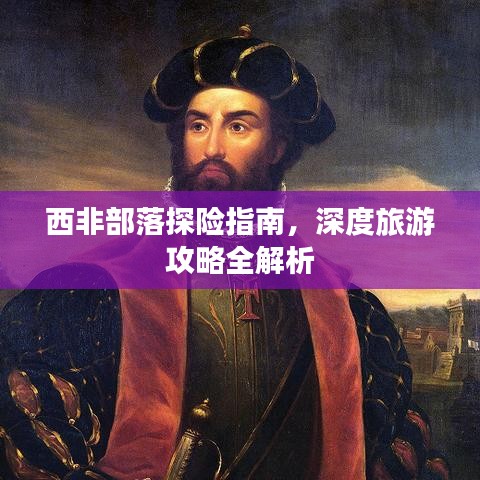 西非部落探险指南，深度旅游攻略全解析