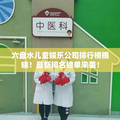 六盘水儿童娱乐公司排行榜揭晓！最新排名榜单来袭！