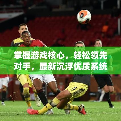 掌握游戏核心，轻松领先对手，最新沉浮优质系统攻略揭秘