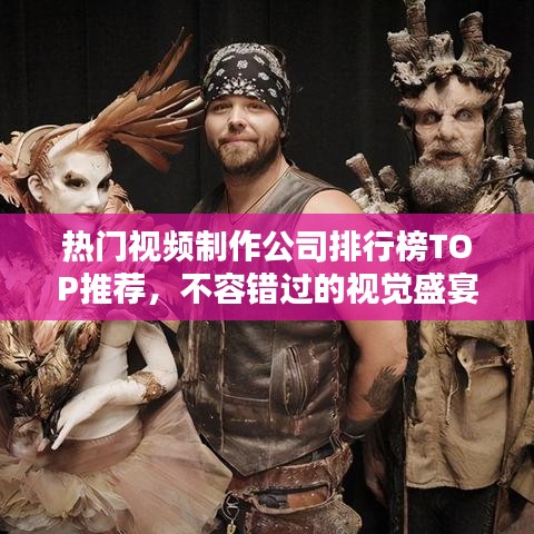 热门视频制作公司排行榜TOP推荐，不容错过的视觉盛宴！