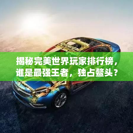 揭秘完美世界玩家排行榜，谁是最强王者，独占鳌头？
