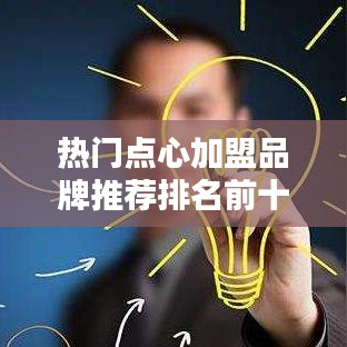 热门点心加盟品牌推荐排名前十加盟指南，开启创业新篇章！
