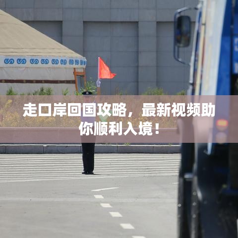 走口岸回国攻略，最新视频助你顺利入境！