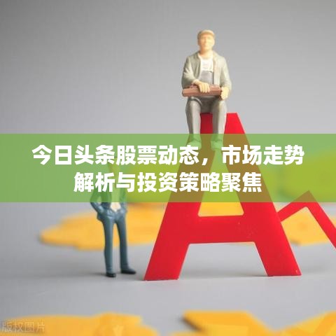 今日头条股票动态，市场走势解析与投资策略聚焦