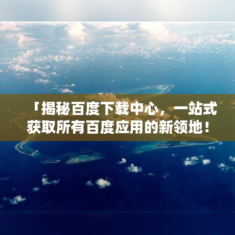 「揭秘百度下载中心，一站式获取所有百度应用的新领地！」