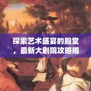 探索艺术盛宴的殿堂，最新大剧院攻略揭秘！