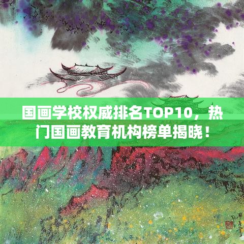 国画学校权威排名TOP10，热门国画教育机构榜单揭晓！