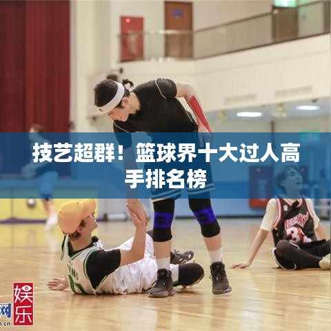 技艺超群！篮球界十大过人高手排名榜