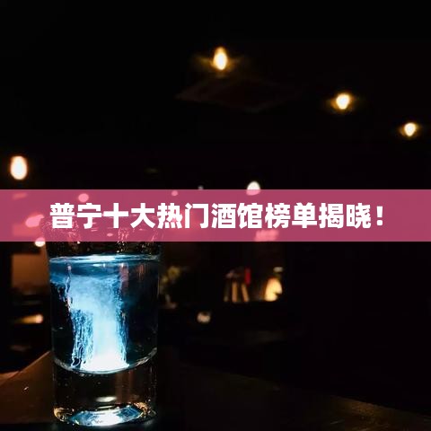 普宁十大热门酒馆榜单揭晓！