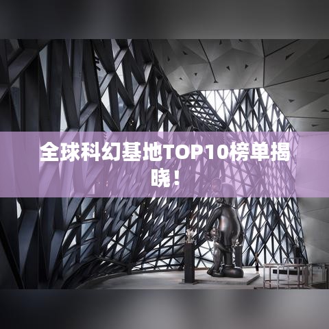 全球科幻基地TOP10榜单揭晓！