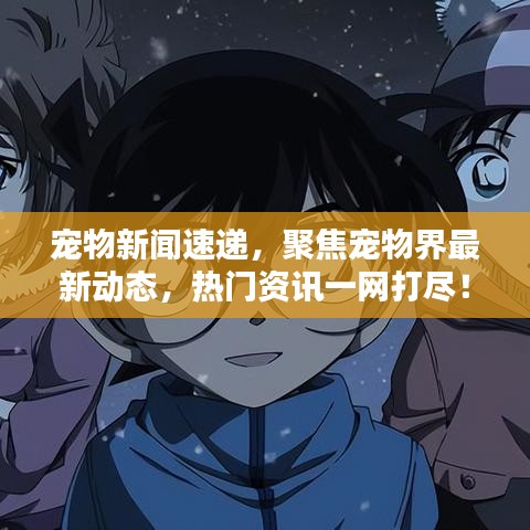 宠物新闻速递，聚焦宠物界最新动态，热门资讯一网打尽！