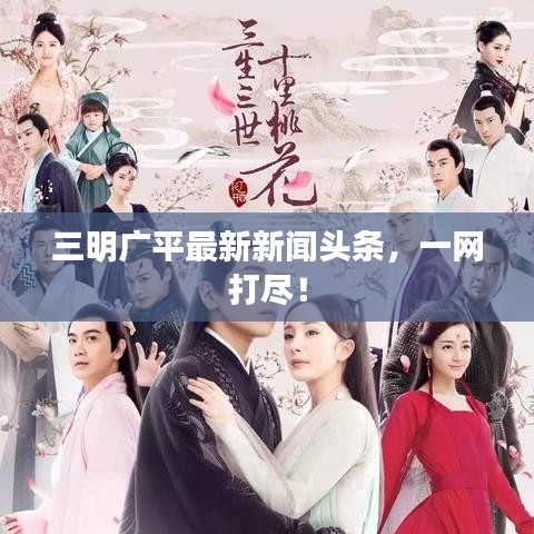 三明广平最新新闻头条，一网打尽！