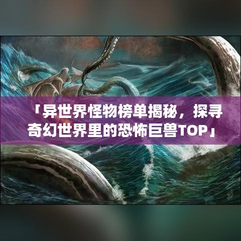 「异世界怪物榜单揭秘，探寻奇幻世界里的恐怖巨兽TOP」